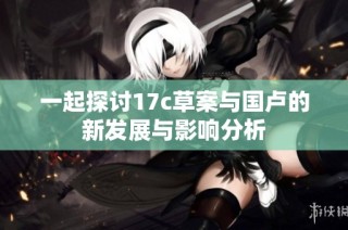 一起探讨17c草案与国卢的新发展与影响分析