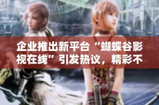 企业推出新平台“蝴蝶谷影视在线”引发热议，精彩不容错过