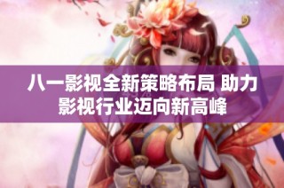 八一影视全新策略布局 助力影视行业迈向新高峰