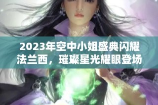 2023年空中小姐盛典闪耀法兰西，璀璨星光耀眼登场