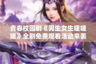 青春校园剧《男生女生嗟嗟嗟》全剧免费观看活动来袭