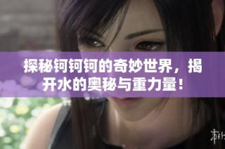 探秘钶钶钶的奇妙世界，揭开水的奥秘与重力量！