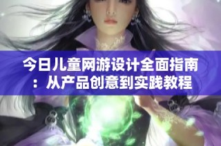今日儿童网游设计全面指南：从产品创意到实践教程