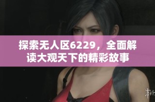 探索无人区6229，全面解读大观天下的精彩故事