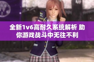 全新1v6高耐久系统解析 助你游戏战斗中无往不利
