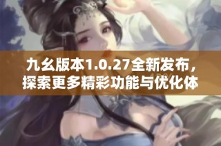 九幺版本1.0.27全新发布，探索更多精彩功能与优化体验
