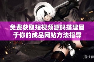 免费获取短视频源码搭建属于你的成品网站方法指导