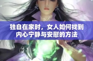 独自在家时，女人如何找到内心宁静与安慰的方法