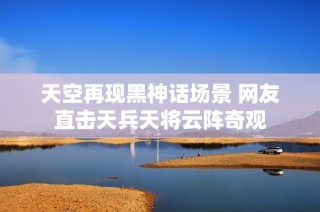 天空再现黑神话场景 网友直击天兵天将云阵奇观