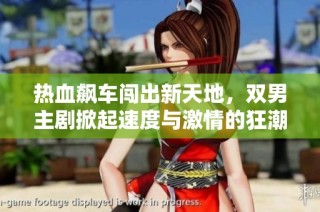 热血飙车闯出新天地，双男主剧掀起速度与激情的狂潮