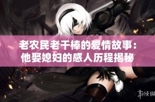 老农民老干棒的爱情故事：他娶媳妇的感人历程揭秘