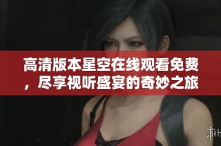 高清版本星空在线观看免费，尽享视听盛宴的奇妙之旅
