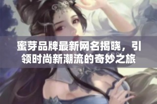 蜜芽品牌最新网名揭晓，引领时尚新潮流的奇妙之旅