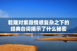 乾隆对紫薇情感复杂之下的经典台词揭示了什么秘密