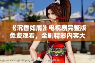 《沉香如屑》电视剧完整版免费观看，全剧精彩内容大揭秘