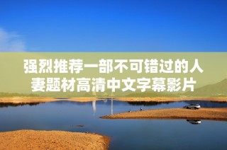 强烈推荐一部不可错过的人妻题材高清中文字幕影片