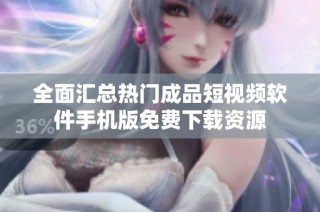 全面汇总热门成品短视频软件手机版免费下载资源