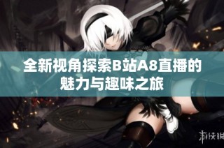 全新视角探索B站A8直播的魅力与趣味之旅