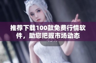 推荐下载100款免费行情软件，助您把握市场动态