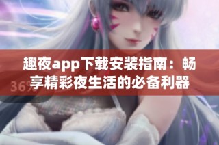趣夜app下载安装指南：畅享精彩夜生活的必备利器