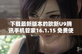 下载最新版本的欧新U9腾讯手机管家16.1.15 免费使用指南