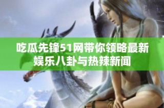 吃瓜先锋51网带你领略最新娱乐八卦与热辣新闻