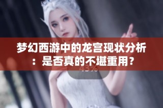 梦幻西游中的龙宫现状分析：是否真的不堪重用？