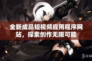 全新成品短视频应用程序网站，探索创作无限可能