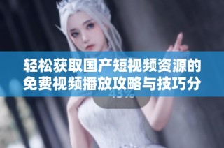 轻松获取国产短视频资源的免费视频播放攻略与技巧分享