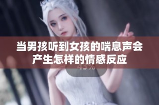 当男孩听到女孩的喘息声会产生怎样的情感反应