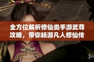 全方位解析修仙类手游武尊攻略，带你畅游凡人修仙传世界