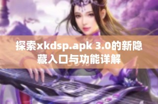 探索xkdsp.apk 3.0的新隐藏入口与功能详解