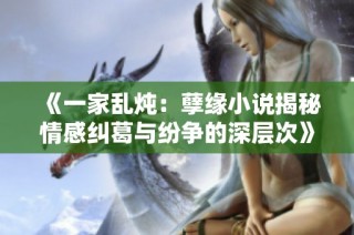 《一家乱炖：孽缘小说揭秘情感纠葛与纷争的深层次》