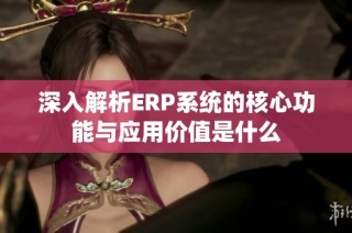 深入解析ERP系统的核心功能与应用价值是什么