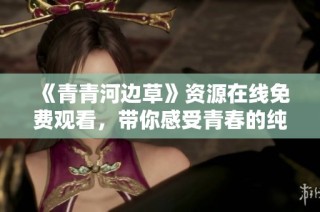《青青河边草》资源在线免费观看，带你感受青春的纯真与回忆