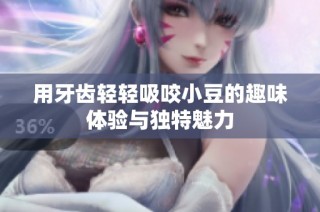 用牙齿轻轻吸咬小豆的趣味体验与独特魅力