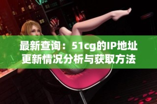 最新查询：51cg的IP地址更新情况分析与获取方法