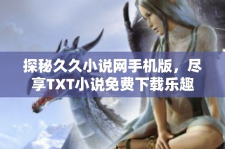 探秘久久小说网手机版，尽享TXT小说免费下载乐趣