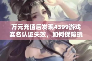 万元充值后发现4399游戏实名认证失效，如何保障玩家权益？