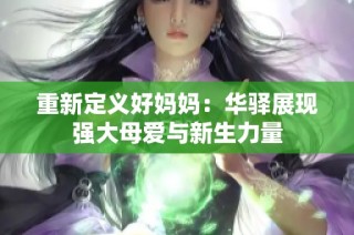 重新定义好妈妈：华驿展现强大母爱与新生力量