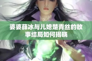 婆婆薛冰与儿媳楚青丝的故事结局如何揭晓