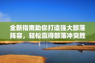 全新指南助你打造强大部落阵容，轻松赢得部落冲突胜利