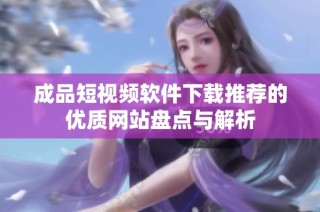 成品短视频软件下载推荐的优质网站盘点与解析