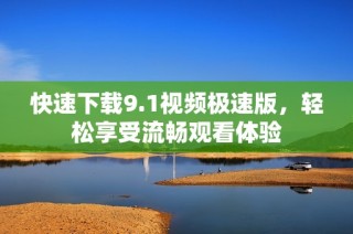快速下载9.1视频极速版，轻松享受流畅观看体验