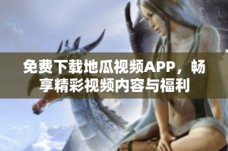 免费下载地瓜视频APP，畅享精彩视频内容与福利