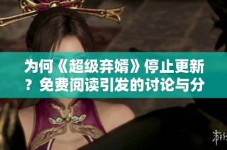 为何《超级弃婿》停止更新？免费阅读引发的讨论与分析