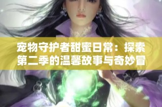 宠物守护者甜蜜日常：探索第二季的温馨故事与奇妙冒险