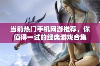 当前热门手机网游推荐，你值得一试的经典游戏合集