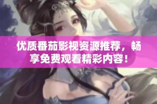优质番茄影视资源推荐，畅享免费观看精彩内容！