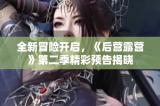 全新冒险开启，《后营露营》第二季精彩预告揭晓